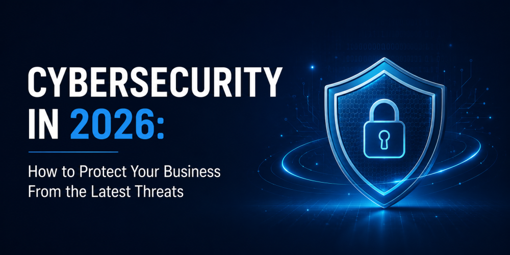 Cybersecurity in 2026: How to Protect Your Business From the Latest Threats